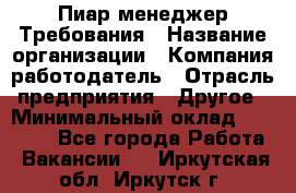 Пиар менеджер Требования › Название организации ­ Компания-работодатель › Отрасль предприятия ­ Другое › Минимальный оклад ­ 25 000 - Все города Работа » Вакансии   . Иркутская обл.,Иркутск г.